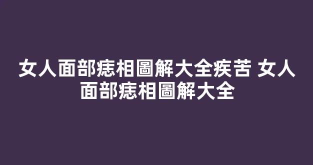 女人面部痣相圖解大全疾苦 女人面部痣相圖解大全